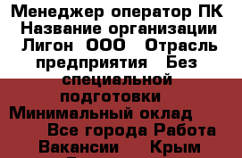 Менеджер-оператор ПК › Название организации ­ Лигон, ООО › Отрасль предприятия ­ Без специальной подготовки › Минимальный оклад ­ 15 500 - Все города Работа » Вакансии   . Крым,Бахчисарай